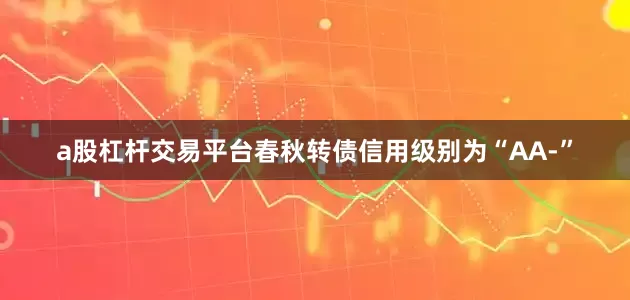 a股杠杆交易平台春秋转债信用级别为“AA-”