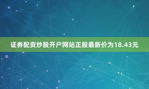证券配资炒股开户网站正股最新价为18.43元