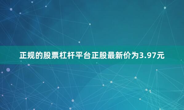 正规的股票杠杆平台正股最新价为3.97元