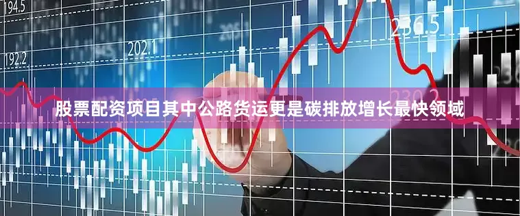 股票配资项目其中公路货运更是碳排放增长最快领域