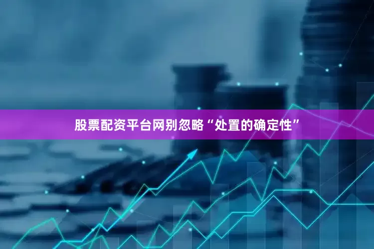 股票配资平台网别忽略“处置的确定性”