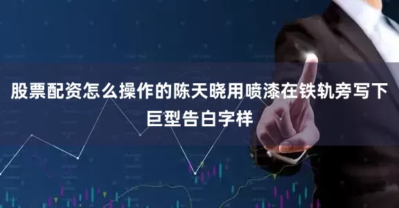 股票配资怎么操作的陈天晓用喷漆在铁轨旁写下巨型告白字样