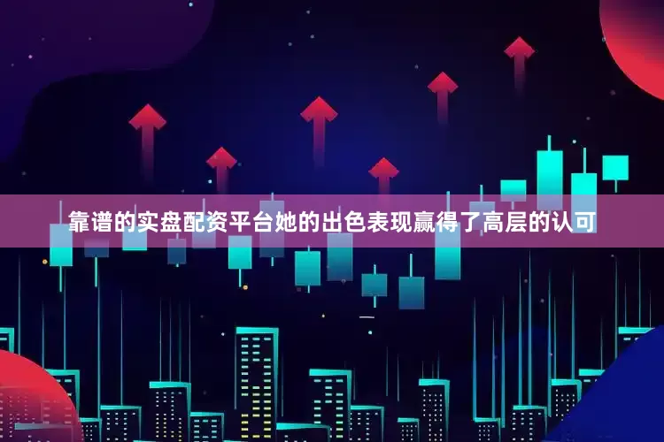 靠谱的实盘配资平台她的出色表现赢得了高层的认可