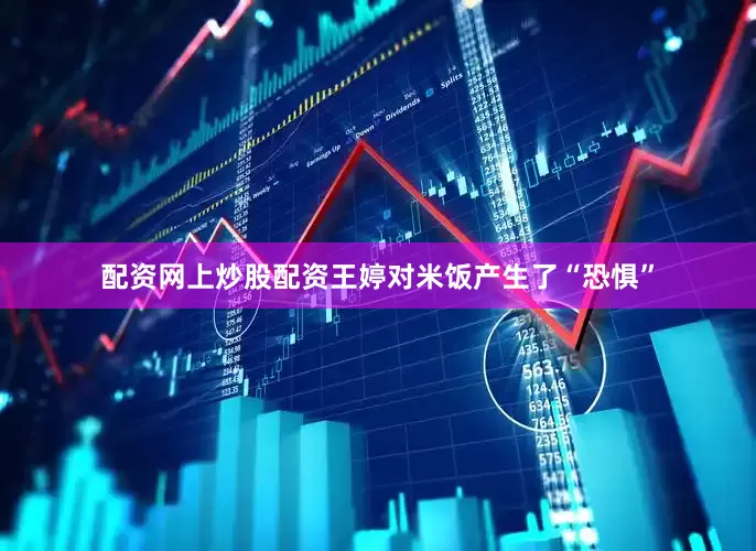 配资网上炒股配资王婷对米饭产生了“恐惧”