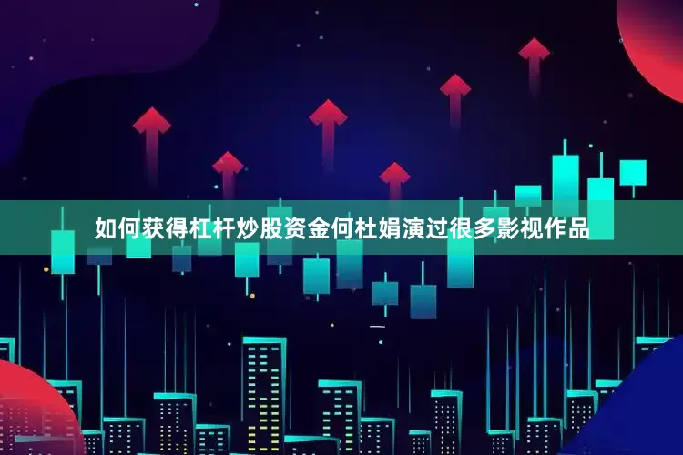 如何获得杠杆炒股资金何杜娟演过很多影视作品