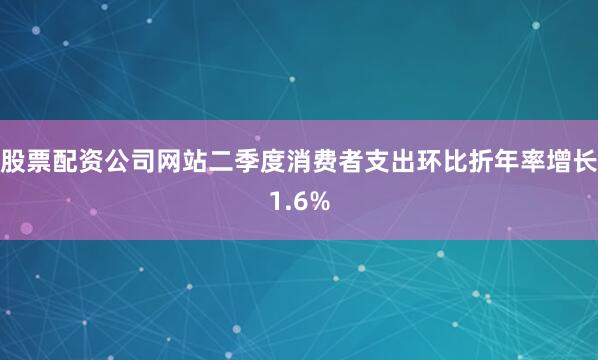 股票配资公司网站二季度消费者支出环比折年率增长1.6%