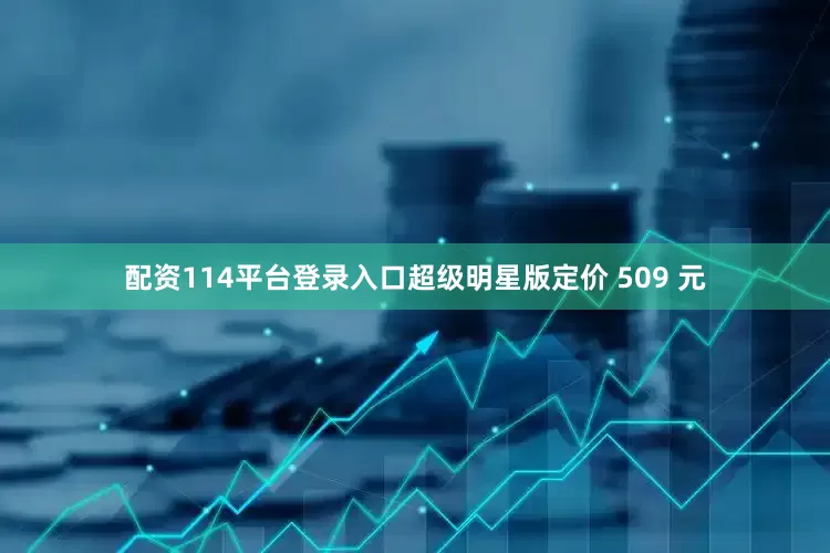 配资114平台登录入口超级明星版定价 509 元