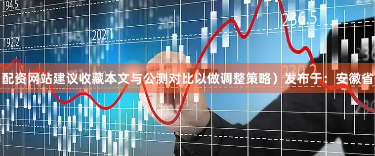 配资网站建议收藏本文与公测对比以做调整策略）发布于：安徽省