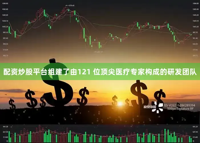 配资炒股平台组建了由121 位顶尖医疗专家构成的研发团队