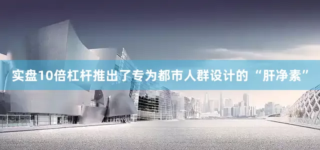 实盘10倍杠杆推出了专为都市人群设计的 “肝净素”