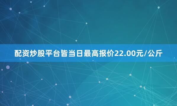 配资炒股平台皆当日最高报价22.00元/公斤