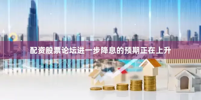 配资股票论坛进一步降息的预期正在上升