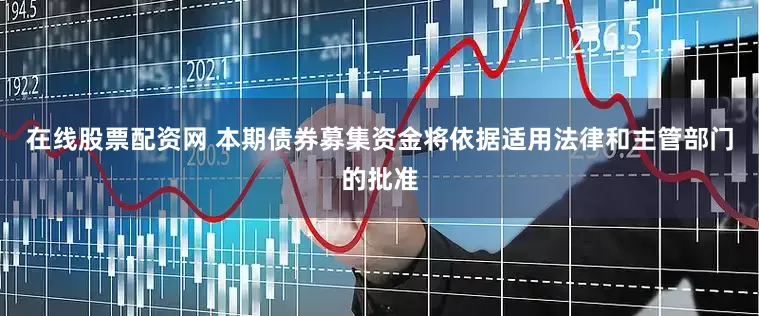 在线股票配资网 本期债券募集资金将依据适用法律和主管部门的批准